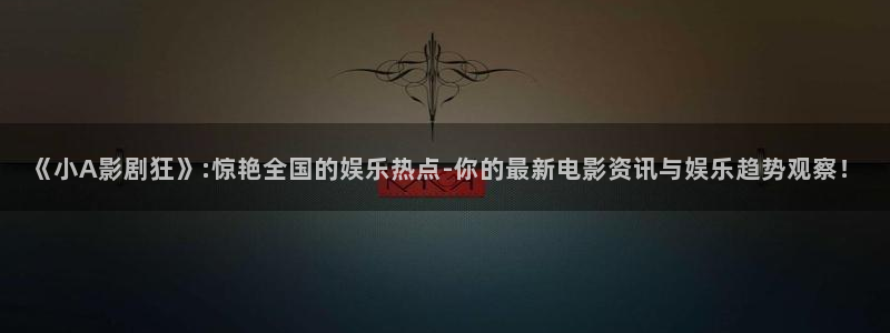 琪琪原色影院：《小A影剧狂》:惊艳全国的娱乐热点-你的最新电影资讯与娱乐趋势观察！