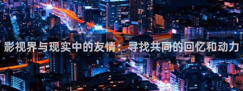琪琪色在线电影：影视界与现实中的友情：寻找共同的回忆和动力